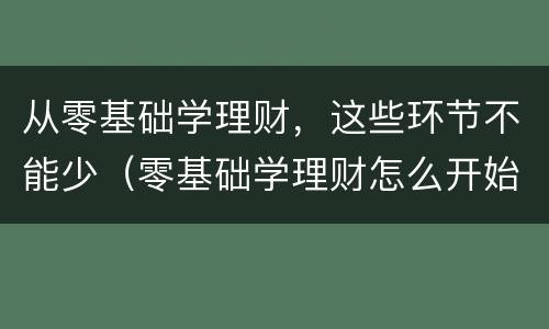 从零基础学理财，这些环节不能少（零基础学理财怎么开始）