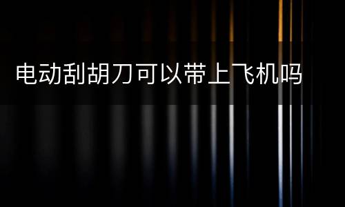 电动刮胡刀可以带上飞机吗