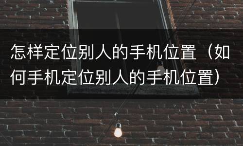 怎样定位别人的手机位置（如何手机定位别人的手机位置）