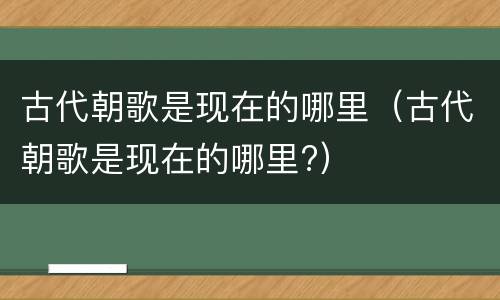 古代朝歌是现在的哪里（古代朝歌是现在的哪里?）