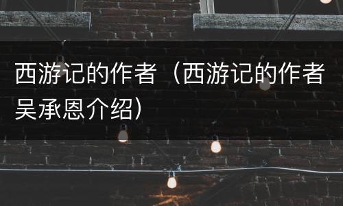 西游记的作者（西游记的作者吴承恩介绍）