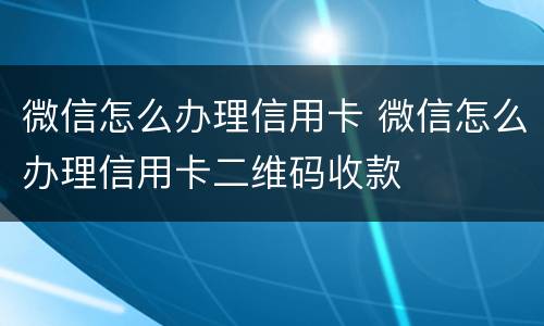 微信怎么办理信用卡 微信怎么办理信用卡二维码收款