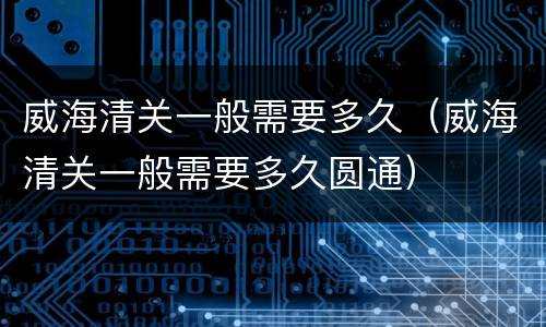 威海清关一般需要多久（威海清关一般需要多久圆通）
