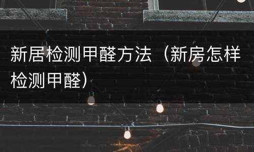 新居检测甲醛方法（新房怎样检测甲醛）