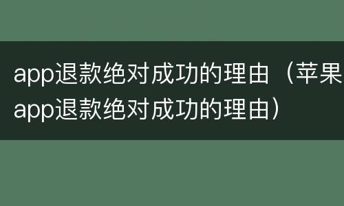 app退款绝对成功的理由（苹果app退款绝对成功的理由）