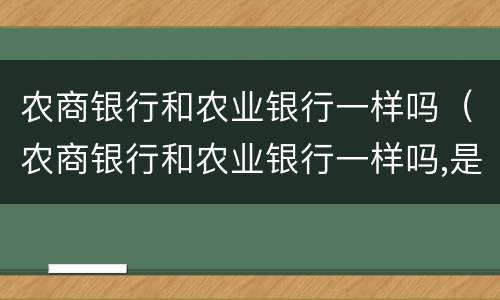 农商银行和农业银行一样吗（农商银行和农业银行一样吗,是不是一家）