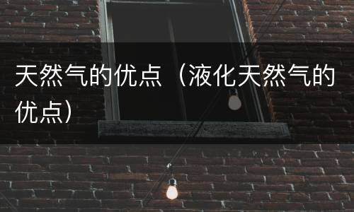 天然气的优点（液化天然气的优点）