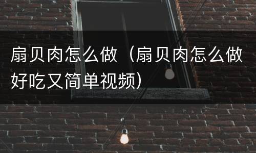 扇贝肉怎么做（扇贝肉怎么做好吃又简单视频）