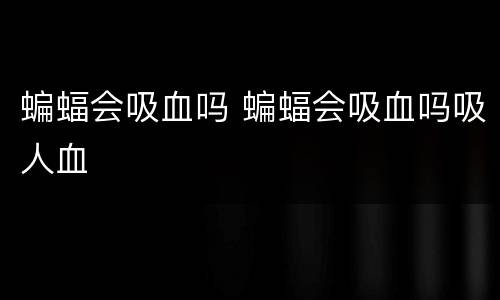 蝙蝠会吸血吗 蝙蝠会吸血吗吸人血