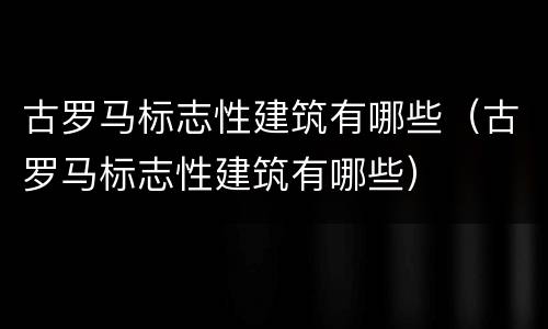 古罗马标志性建筑有哪些（古罗马标志性建筑有哪些）