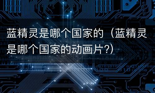 蓝精灵是哪个国家的（蓝精灵是哪个国家的动画片?）