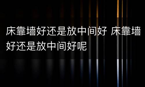 床靠墙好还是放中间好 床靠墙好还是放中间好呢