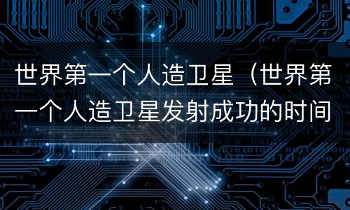 世界第一个人造卫星（世界第一个人造卫星发射成功的时间是）