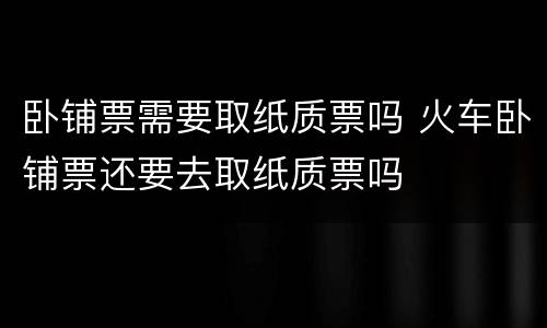 卧铺票需要取纸质票吗 火车卧铺票还要去取纸质票吗