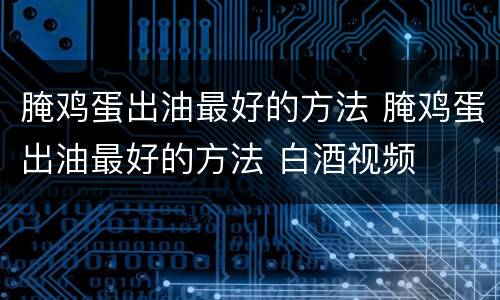 腌鸡蛋出油最好的方法 腌鸡蛋出油最好的方法 白酒视频