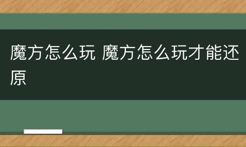 魔方怎么玩 魔方怎么玩才能还原