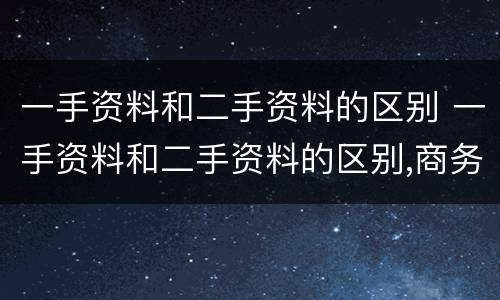 一手资料和二手资料的区别 一手资料和二手资料的区别,商务导论