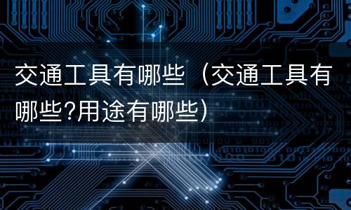 交通工具有哪些（交通工具有哪些?用途有哪些）