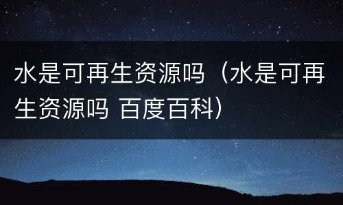 水是可再生资源吗（水是可再生资源吗 百度百科）
