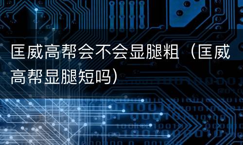 匡威高帮会不会显腿粗（匡威高帮显腿短吗）