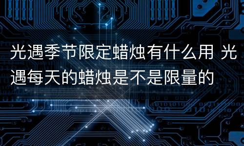 光遇季节限定蜡烛有什么用 光遇每天的蜡烛是不是限量的