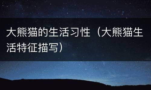 大熊猫的生活习性（大熊猫生活特征描写）