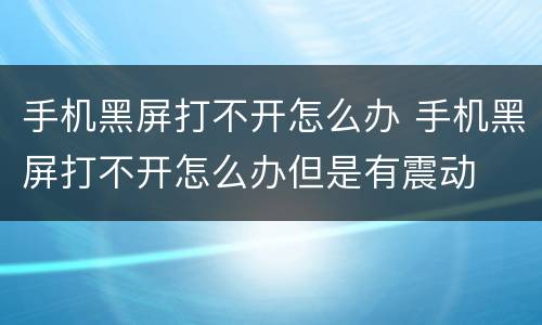 手机黑屏打不开怎么办 手机黑屏打不开怎么办但是有震动
