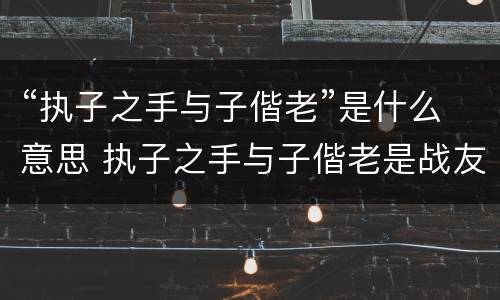 “执子之手与子偕老”是什么意思 执子之手与子偕老是战友情还是夫妻情