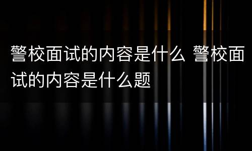 警校面试的内容是什么 警校面试的内容是什么题