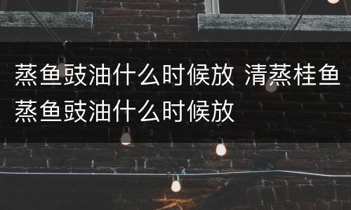 蒸鱼豉油什么时候放 清蒸桂鱼蒸鱼豉油什么时候放