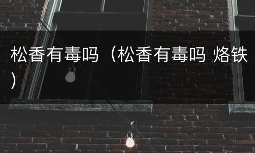 松香有毒吗（松香有毒吗 烙铁）