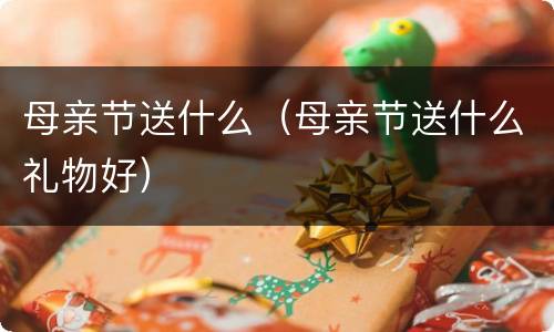 母亲节送什么（母亲节送什么礼物好）