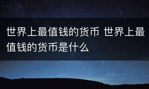 世界上最值钱的货币 世界上最值钱的货币是什么