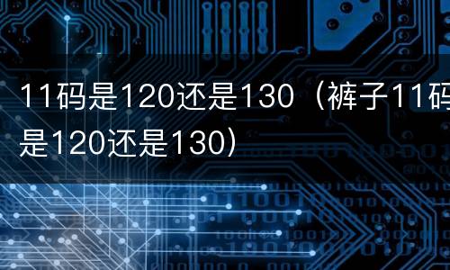 11码是120还是130（裤子11码是120还是130）