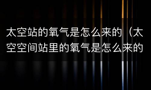 太空站的氧气是怎么来的（太空空间站里的氧气是怎么来的）