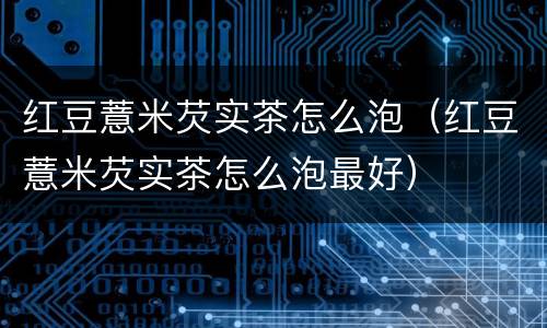 红豆薏米芡实茶怎么泡（红豆薏米芡实茶怎么泡最好）