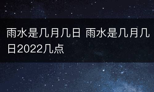 雨水是几月几日 雨水是几月几日2022几点