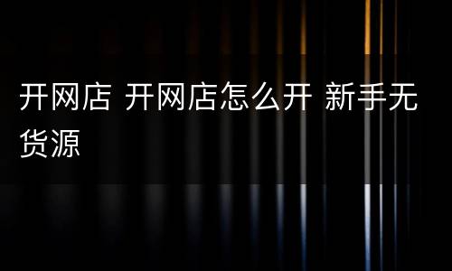 开网店 开网店怎么开 新手无货源