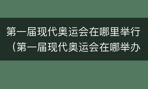 第一届现代奥运会在哪里举行（第一届现代奥运会在哪举办）