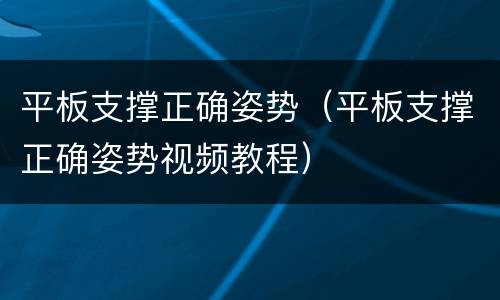平板支撑正确姿势（平板支撑正确姿势视频教程）