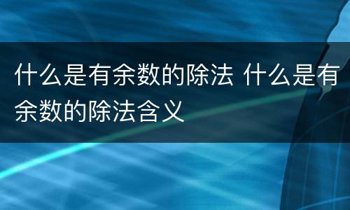 什么是有余数的除法 什么是有余数的除法含义