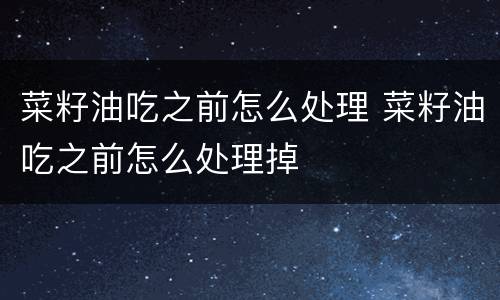 菜籽油吃之前怎么处理 菜籽油吃之前怎么处理掉