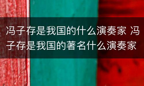 冯子存是我国的什么演奏家 冯子存是我国的著名什么演奏家