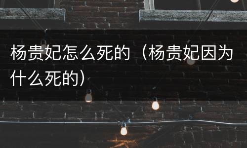 杨贵妃怎么死的（杨贵妃因为什么死的）