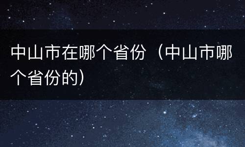 中山市在哪个省份（中山市哪个省份的）