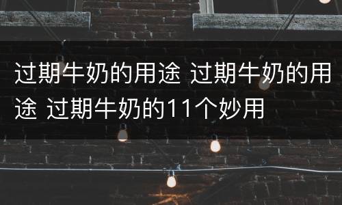过期牛奶的用途 过期牛奶的用途 过期牛奶的11个妙用