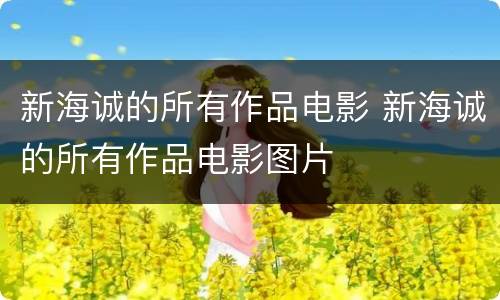 新海诚的所有作品电影 新海诚的所有作品电影图片
