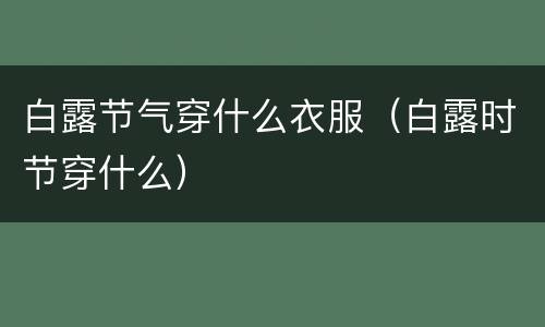 白露节气穿什么衣服（白露时节穿什么）