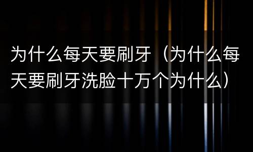 为什么每天要刷牙（为什么每天要刷牙洗脸十万个为什么）