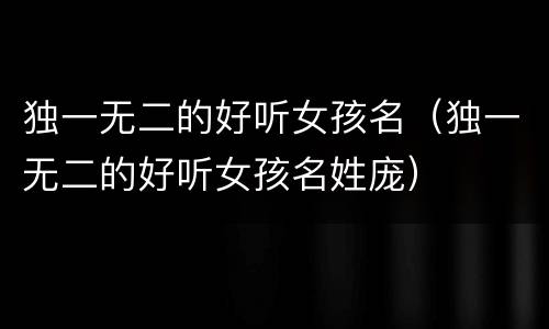 独一无二的好听女孩名（独一无二的好听女孩名姓庞）